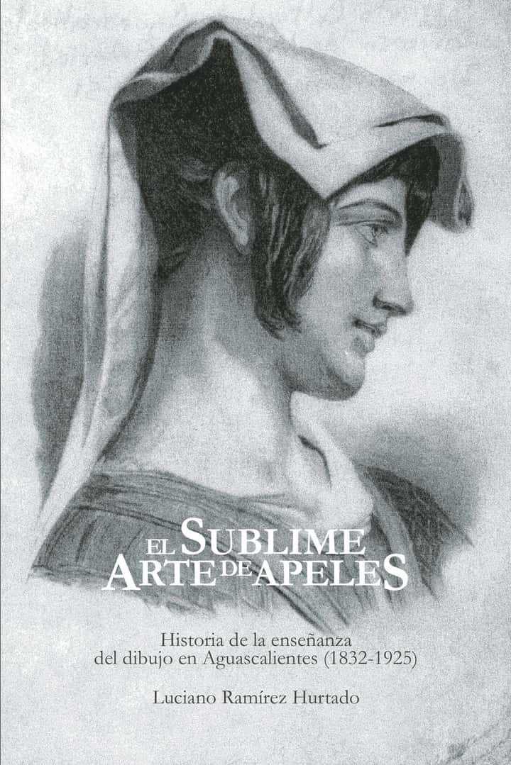 El sublime arte de Apeles: Historia de la enseñanza del dibujo en Aguascalientes (1832-1925)