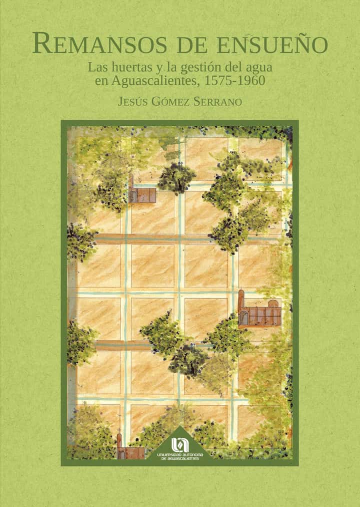 Remansos de ensueño: Las huertas y la gestión del agua en Aguascalientes, 1575-1960