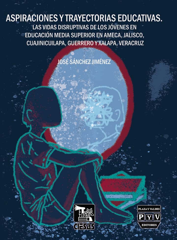 Aspiraciones y trayectorias educativas.: Las vidas disruptivas de los jóvenes en educación media superior en Ameca, Jalisco; Cuajinicuilapa, Guerrero y Xalapa, Veracruz