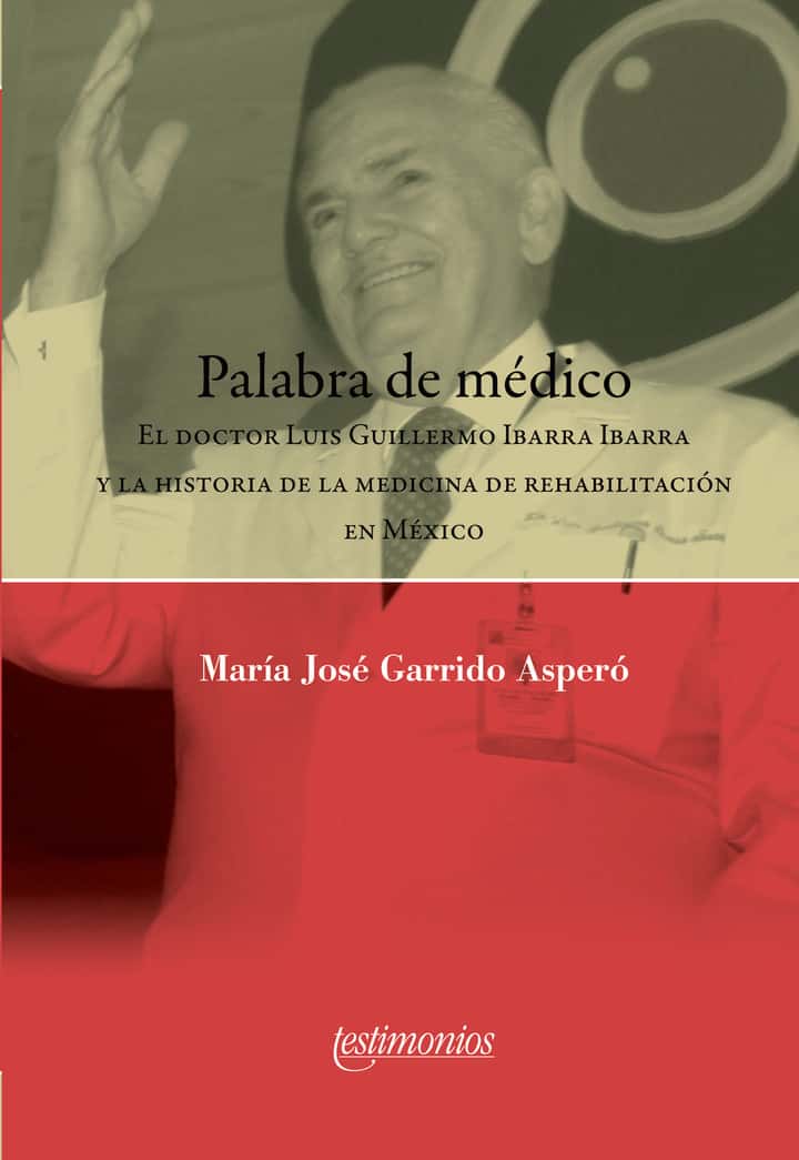 Palabra de médico.: El doctor Luis Guillermo Ibarra Ibarra y la histora de la medicina de la rehabilitación en México.