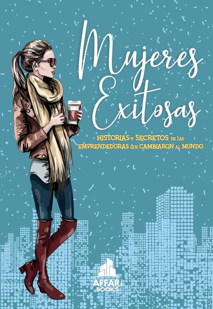 Mujeres exitosas: Historias y secretos de las emprendedoras que cambiaron al mundo