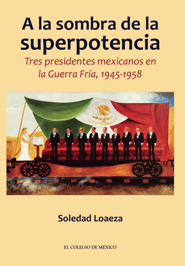 A la sombra de la superpotencia.: Tres presidentes mexicanos en la Guerra Fría, 1945-1958
