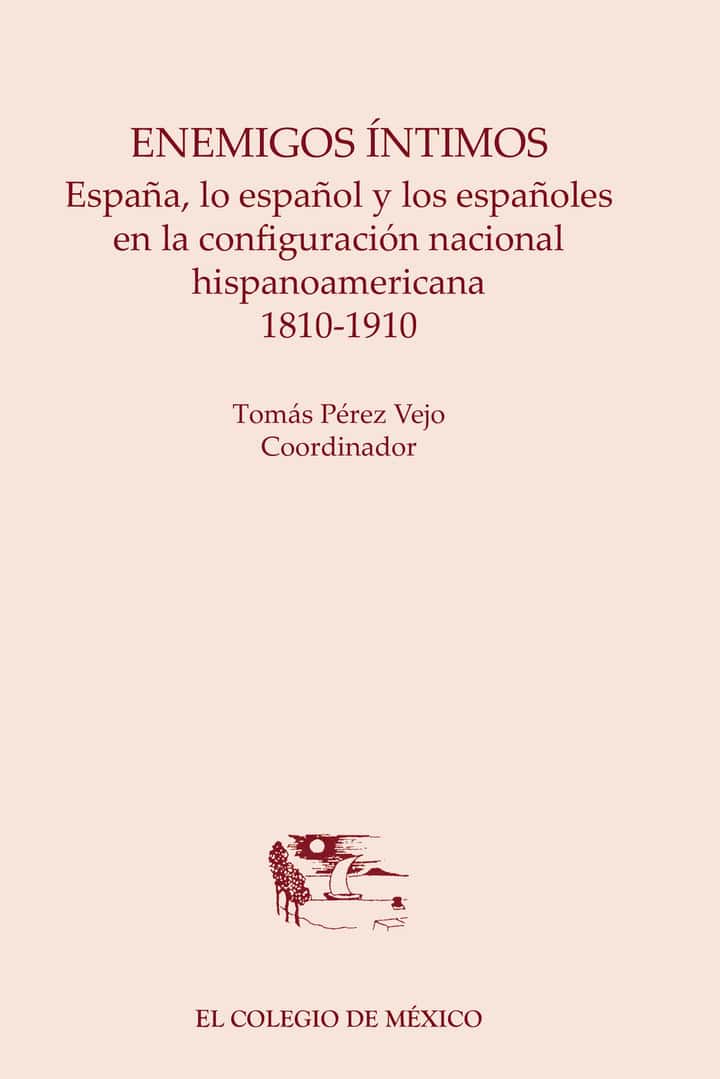 Enemigos íntimos.: España, lo español y los españoles en la configuración nacional hispanoamericana, 1810-1910