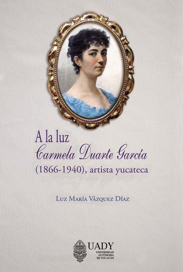 A la luz: Carmela Duarte García: (1866-1940), artista yucateca