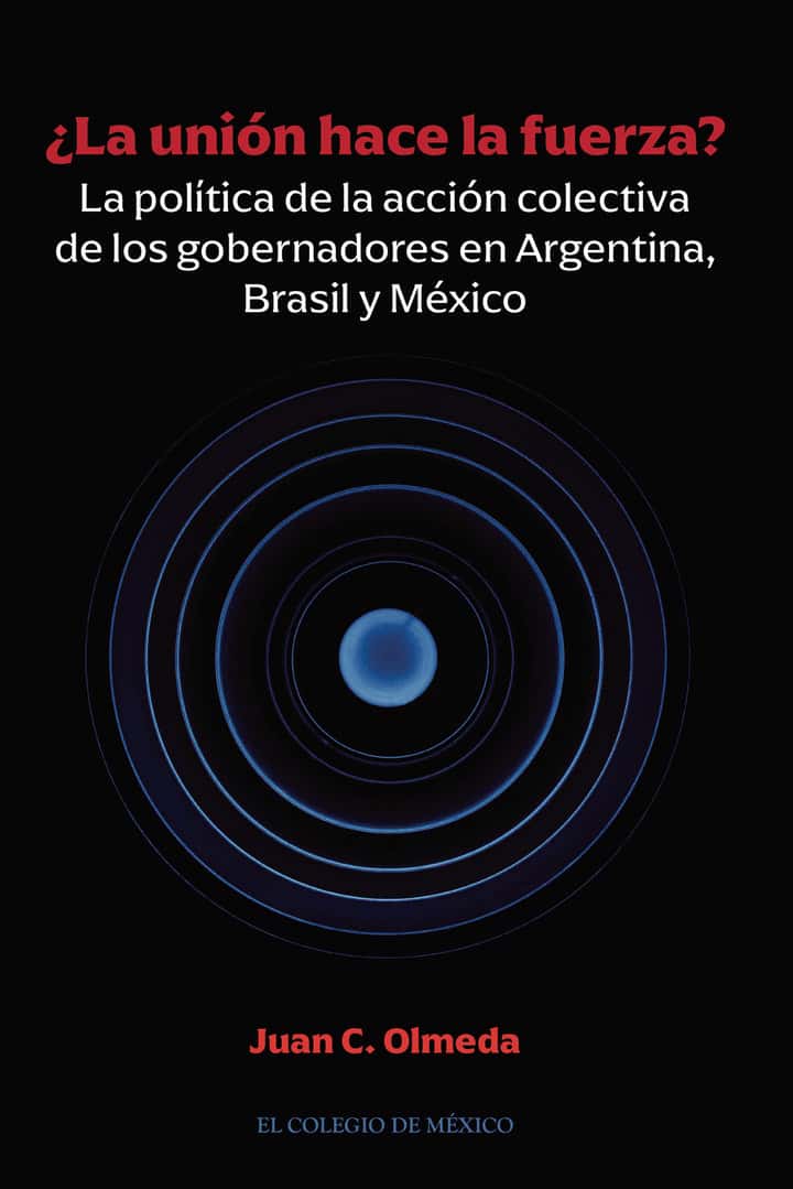 ¿La unión hace la fuerza?: La política de la acción colectiva de los gobernadores en Argentina, Brasil y México
