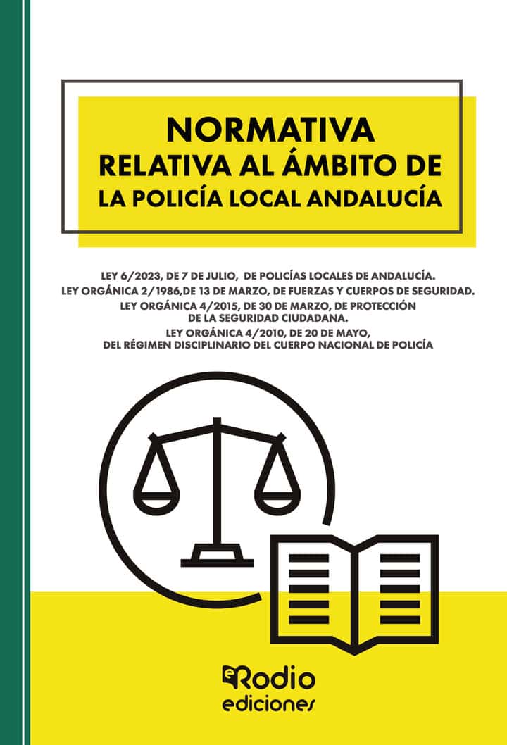 Normativa relativa al ámbito de la  Policía Local Andalucía: Ley 6/2023, de 7 de julio,  de Policías Locales de Andalucía.  Ley Orgánica 2/1986,de 13 de marzo, de Fuerzas y Cuerpos de Seguridad. Ley Orgánica 4/2015, de 30 de marzo, de protección de la seguridad ciudadana. Ley Orgánica 4/2010, de 20 de mayo, del Régimen disciplinario del Cuerpo Nacional de Policía
