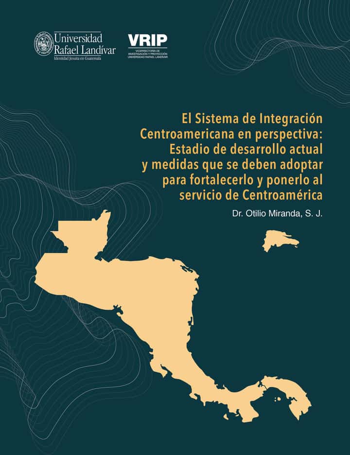 El Sistema de Integración Centroamericana en perspectiva: estadio de desarrollo actual y medidas que se deben adoptar para fortalecerlo y ponerlo al servicio de Centroamérica