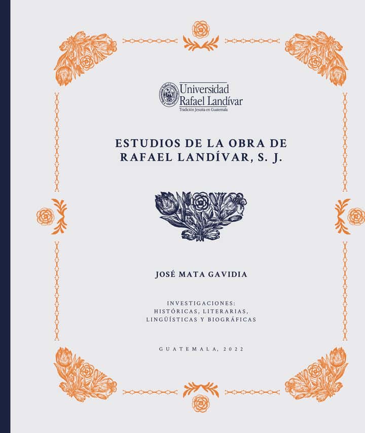 Estudios de la obra de Rafael Landívar, S. J.: Investigaciones: Históricas, Literarias, lingüísticas y biográficas