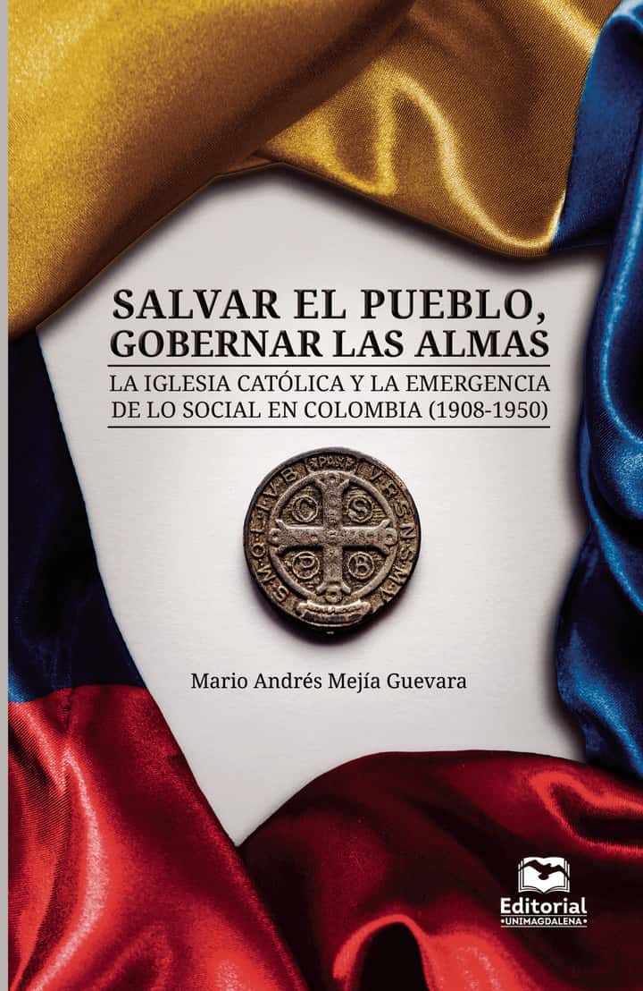 Salvar el pueblo, gobernar las almas: La iglesia católica y la emergencia de lo social en Colombia (1908-1950)