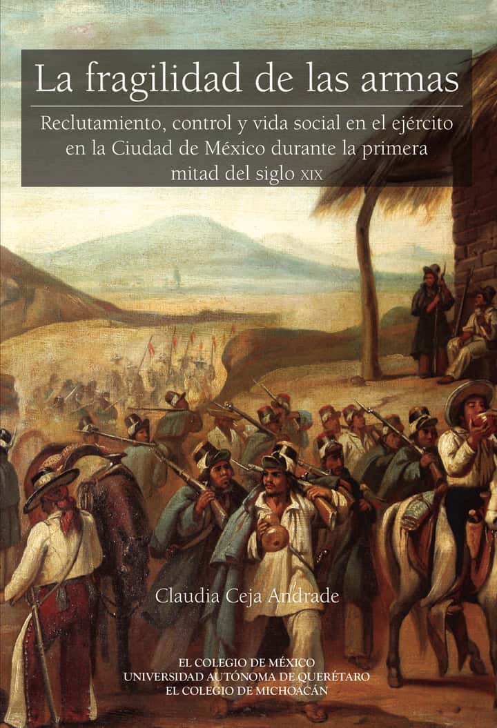 La fragilidad de las armas.: Reclutamiento, control y vida social en el ejército en la Ciudad de México durante la primera mitad del siglo XIX.