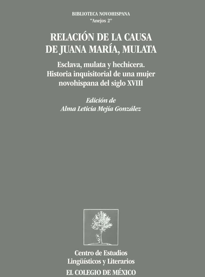 Relación de la causa de Juana María, mulata: esclava, mulata y hechicera. Historia inquisitorial de una mujer novohispana del siglo XVIII