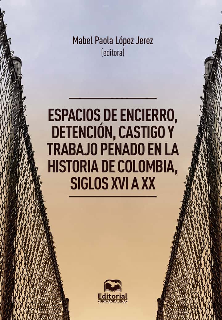 Espacios de encierro, detención, castigo y trabajo penado en la historia de Colombia, siglos XVI a XX