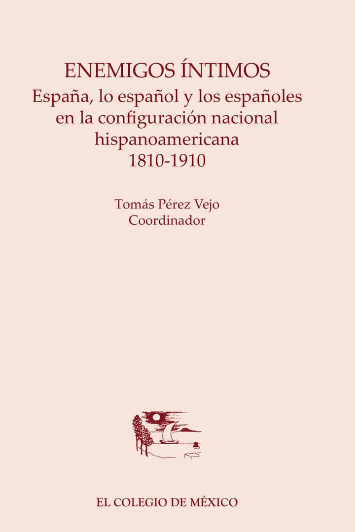 Enemigos íntimos.: España, lo español y los españoles en la configuración nacional hispanoamericana, 1810-1910