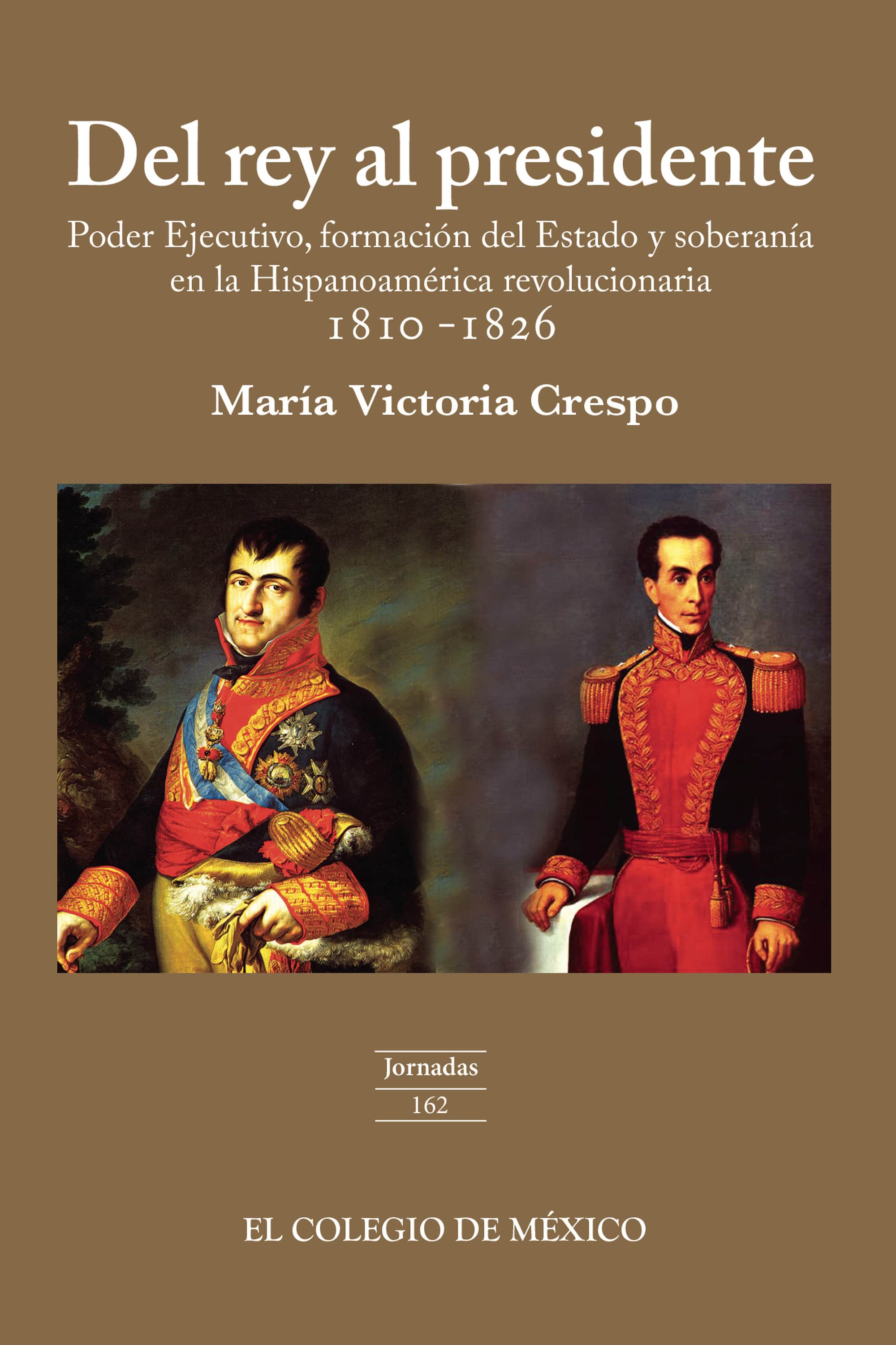 Del rey al presidente: Poder ejecutivo, formación del estado y soberanía en la hispanoamérica revolucionaria 1810-1826