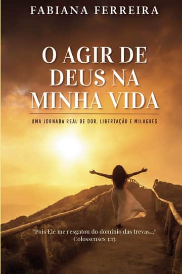 O AGIR DE DEUS EM MINHA VIDA: UMA JORNADA REAL DE DOR, LIBERTAÇÃO E MILAGRES