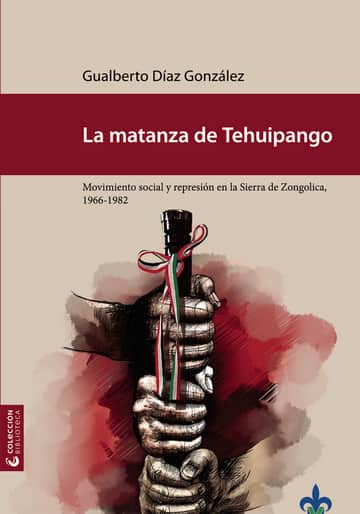 La matanza de Tehuipango : movimiento social y represión en la Sierra de Zongolica, 1966-1982