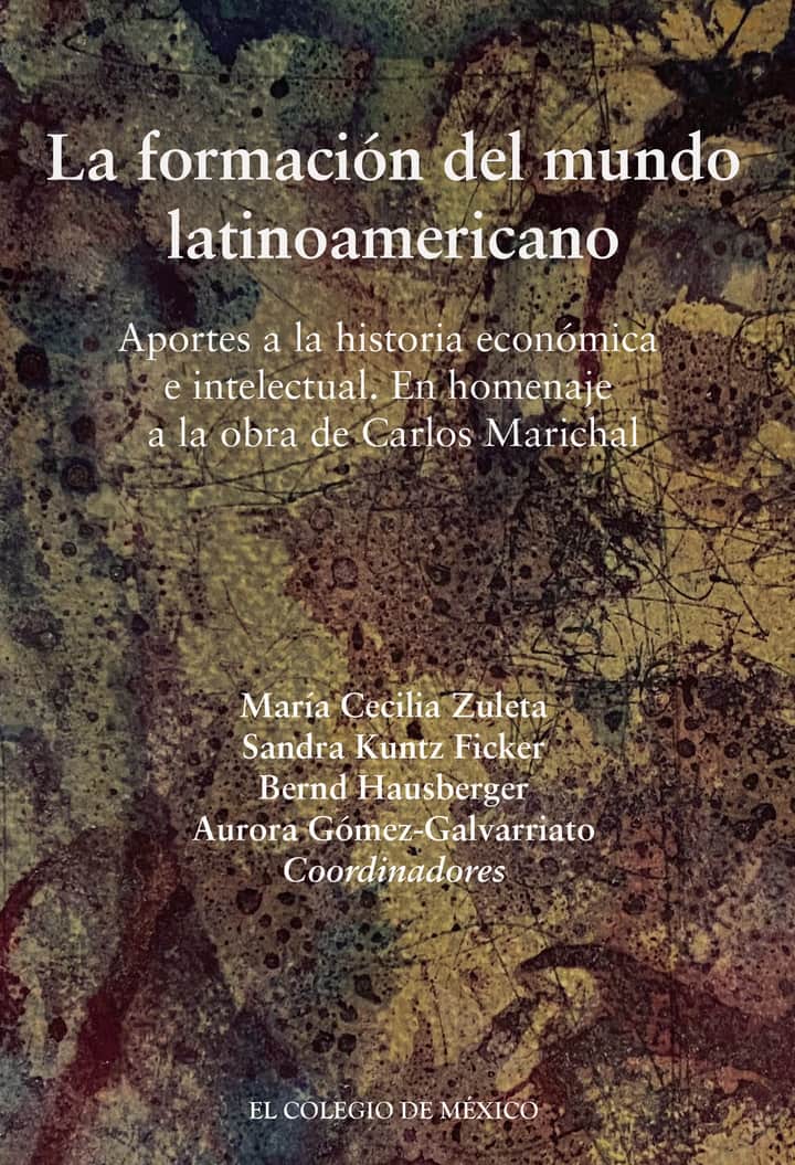 La formación del mundo latinoamericano.: Aportes a la historia económica e intelectual. En homenaje a la obra de Carlos Marichal