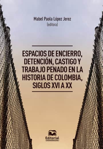 Espacios de encierro, detención, castigo y trabajo penado en la historia de Colombia, siglos XVI a XX