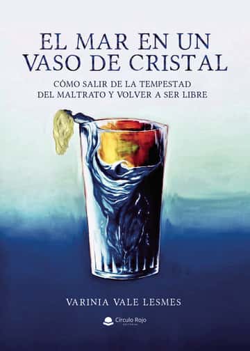 El mar en un vaso de cristal: Como salir de la tempestad del maltrato y volver a ser libre.