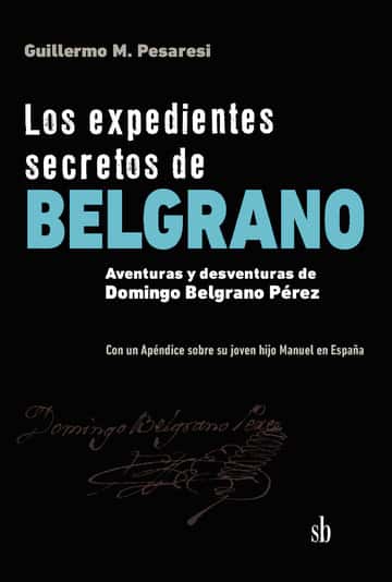 Los expedientes secretos de Belgrano: Aventuras y desventuras de Domingo Belgrano Pérez. Con un Apéndice sobre su joven hijo Manuel en España