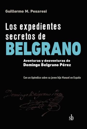 Los expedientes secretos de Belgrano: Aventuras y desventuras de Domingo Belgrano Pérez. Con un Apéndice sobre su joven hijo Manuel en España