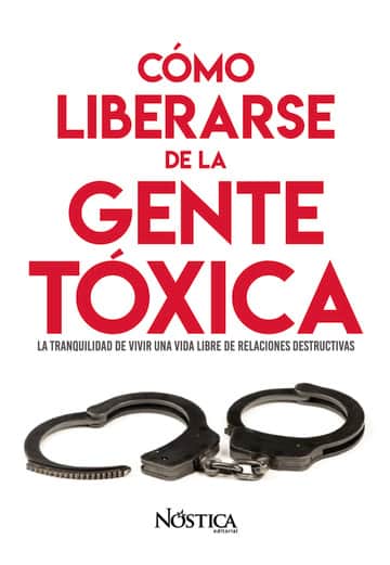 Cómo liberarse de la gente tóxica: La tranquilidad de vivir una vida libre de relaciones destructivas