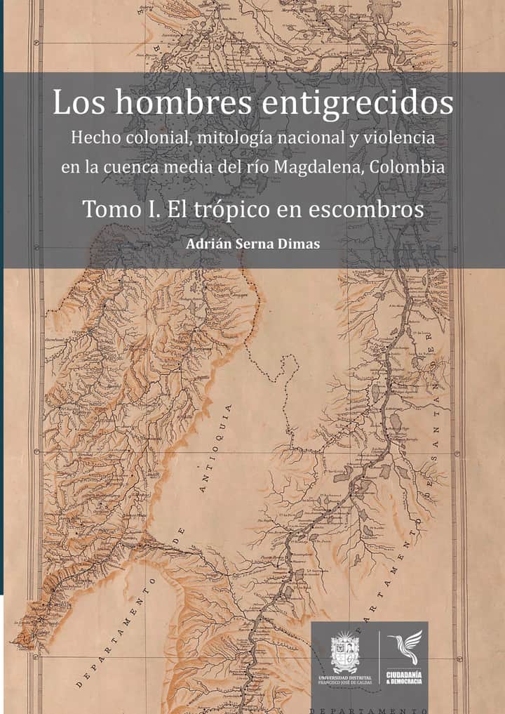Los hombres entigrecidos. Tomo I. El trópico en escombros: Hecho colonial, mitología nacional y violencia en la cuenca media del río Magdalena, Colombia.