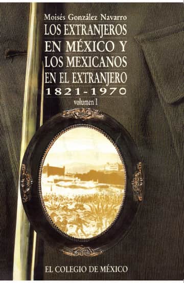 LOS EXTRANJEROS EN MÉXICO Y LOS MEXICANOS EN EL EXTRANJERO, 1821-1970 VOL. I
